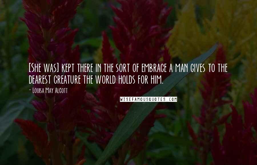 Louisa May Alcott Quotes: [She was] kept there in the sort of embrace a man gives to the dearest creature the world holds for him.