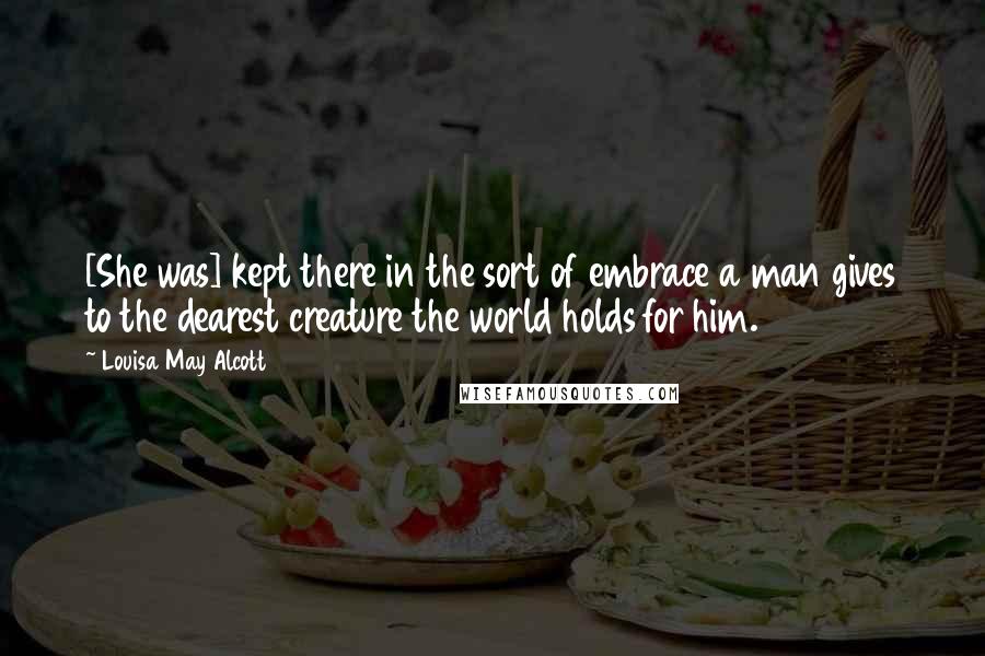 Louisa May Alcott Quotes: [She was] kept there in the sort of embrace a man gives to the dearest creature the world holds for him.