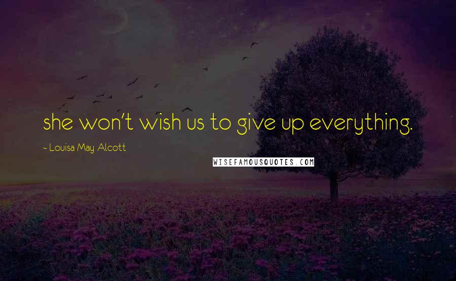 Louisa May Alcott Quotes: she won't wish us to give up everything.
