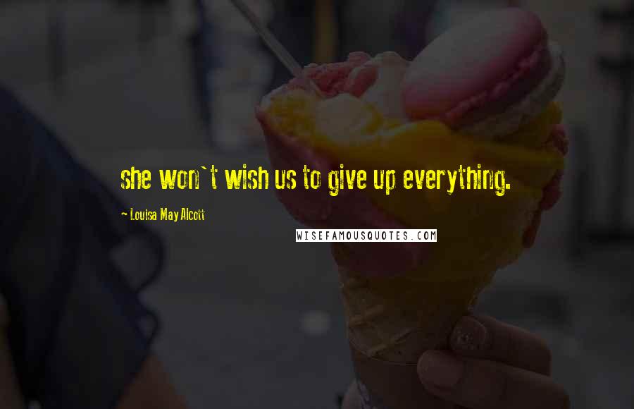 Louisa May Alcott Quotes: she won't wish us to give up everything.