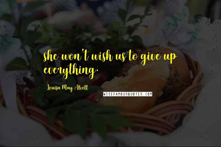 Louisa May Alcott Quotes: she won't wish us to give up everything.