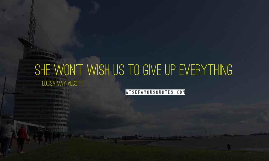 Louisa May Alcott Quotes: she won't wish us to give up everything.