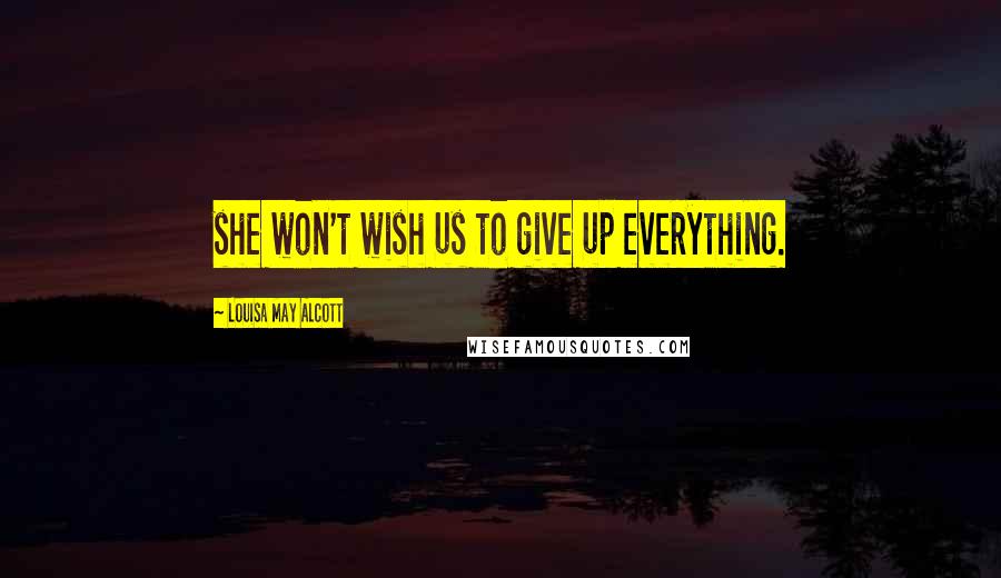 Louisa May Alcott Quotes: she won't wish us to give up everything.