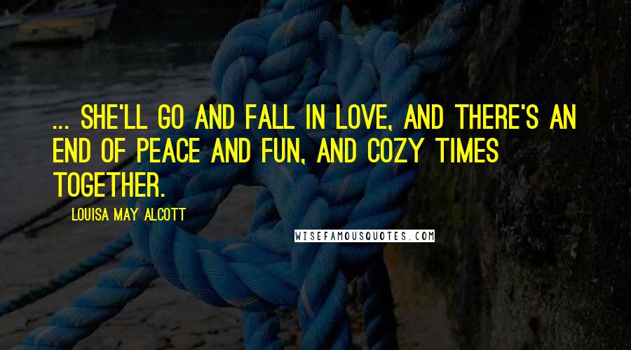 Louisa May Alcott Quotes: ... she'll go and fall in love, and there's an end of peace and fun, and cozy times together.