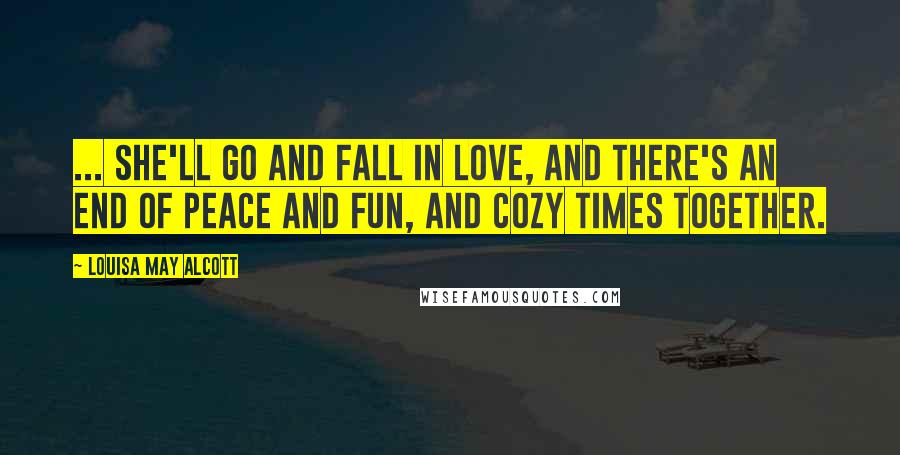 Louisa May Alcott Quotes: ... she'll go and fall in love, and there's an end of peace and fun, and cozy times together.