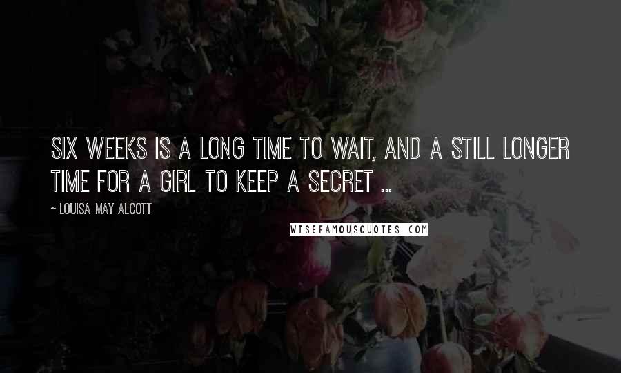 Louisa May Alcott Quotes: Six weeks is a long time to wait, and a still longer time for a girl to keep a secret ...