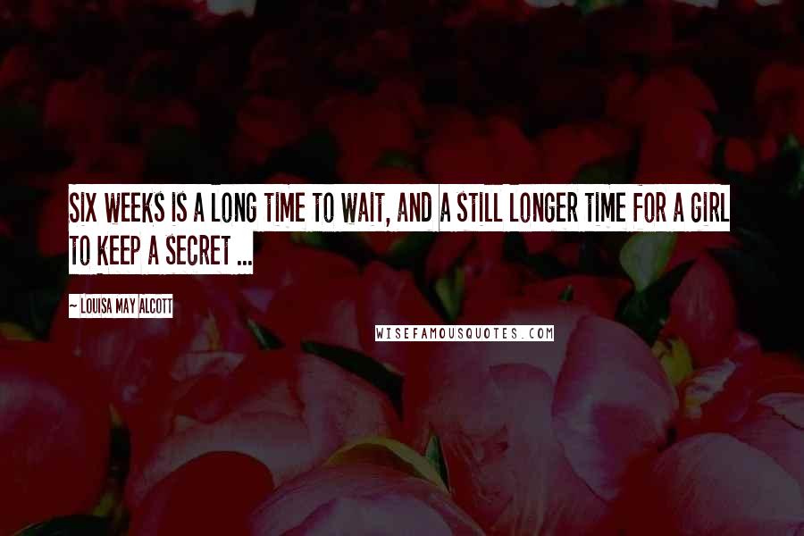 Louisa May Alcott Quotes: Six weeks is a long time to wait, and a still longer time for a girl to keep a secret ...