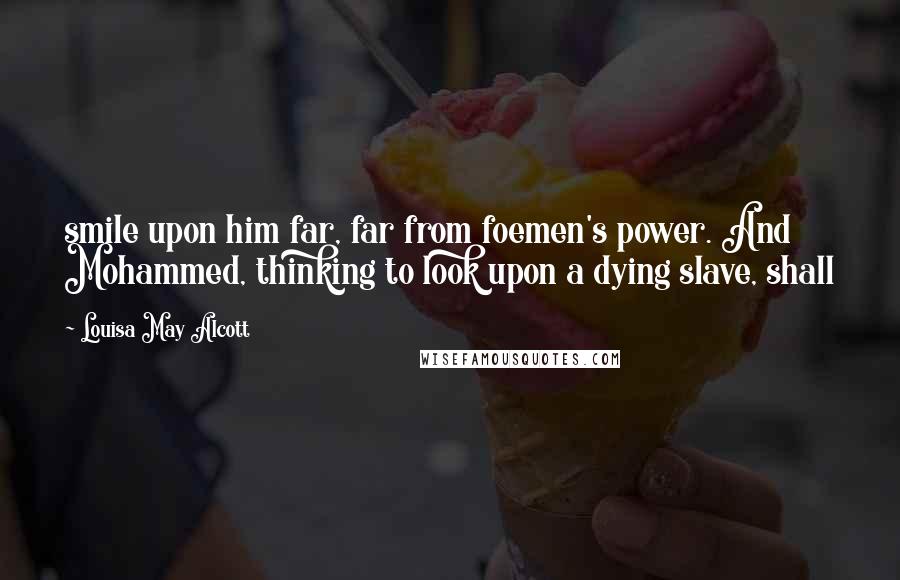 Louisa May Alcott Quotes: smile upon him far, far from foemen's power. And Mohammed, thinking to look upon a dying slave, shall