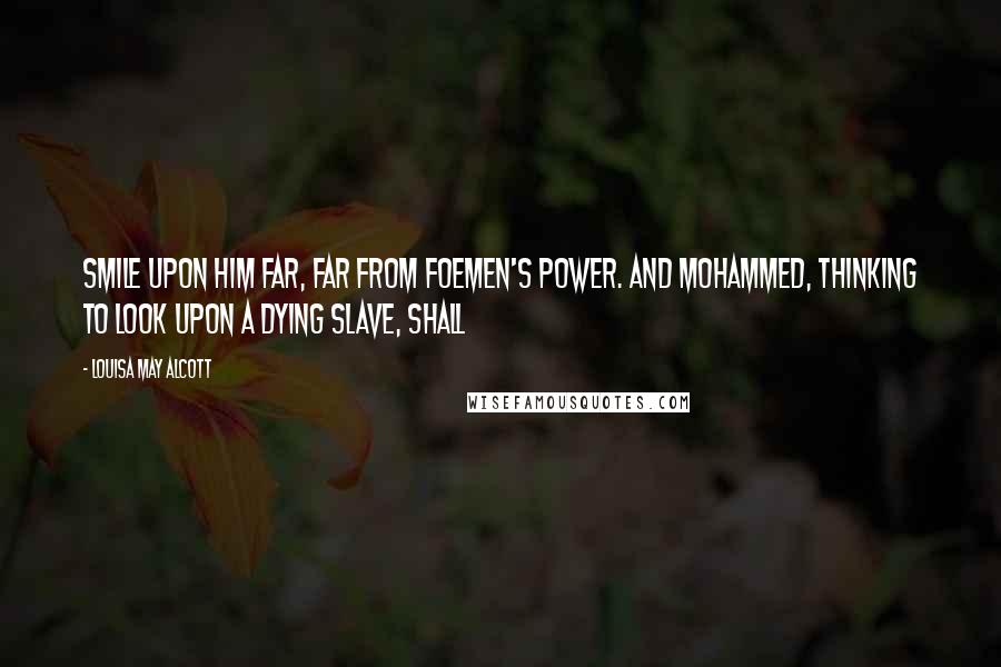 Louisa May Alcott Quotes: smile upon him far, far from foemen's power. And Mohammed, thinking to look upon a dying slave, shall