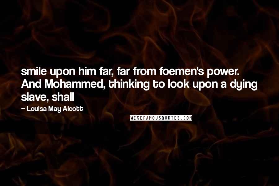 Louisa May Alcott Quotes: smile upon him far, far from foemen's power. And Mohammed, thinking to look upon a dying slave, shall