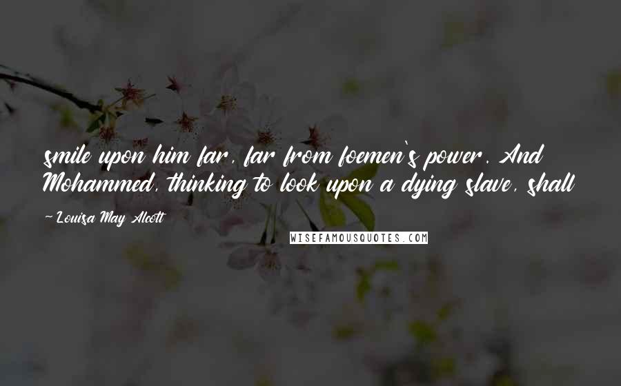 Louisa May Alcott Quotes: smile upon him far, far from foemen's power. And Mohammed, thinking to look upon a dying slave, shall