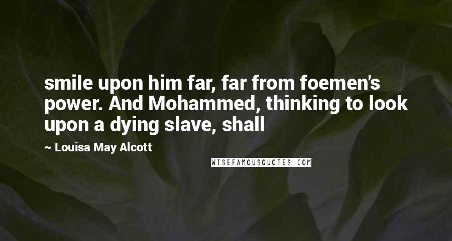 Louisa May Alcott Quotes: smile upon him far, far from foemen's power. And Mohammed, thinking to look upon a dying slave, shall