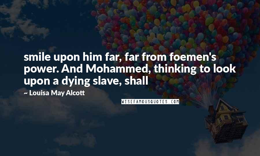 Louisa May Alcott Quotes: smile upon him far, far from foemen's power. And Mohammed, thinking to look upon a dying slave, shall