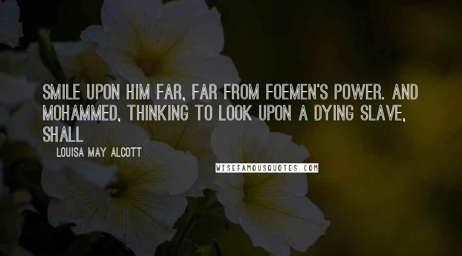 Louisa May Alcott Quotes: smile upon him far, far from foemen's power. And Mohammed, thinking to look upon a dying slave, shall