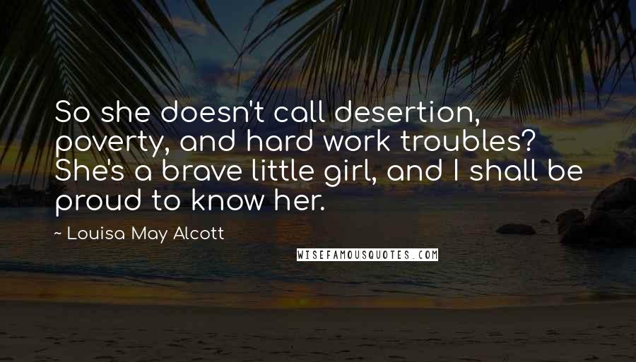 Louisa May Alcott Quotes: So she doesn't call desertion, poverty, and hard work troubles? She's a brave little girl, and I shall be proud to know her.