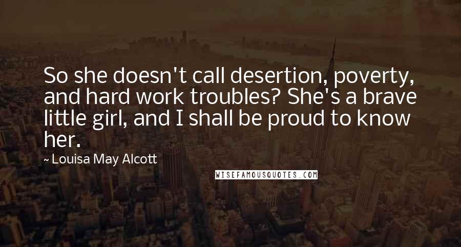 Louisa May Alcott Quotes: So she doesn't call desertion, poverty, and hard work troubles? She's a brave little girl, and I shall be proud to know her.