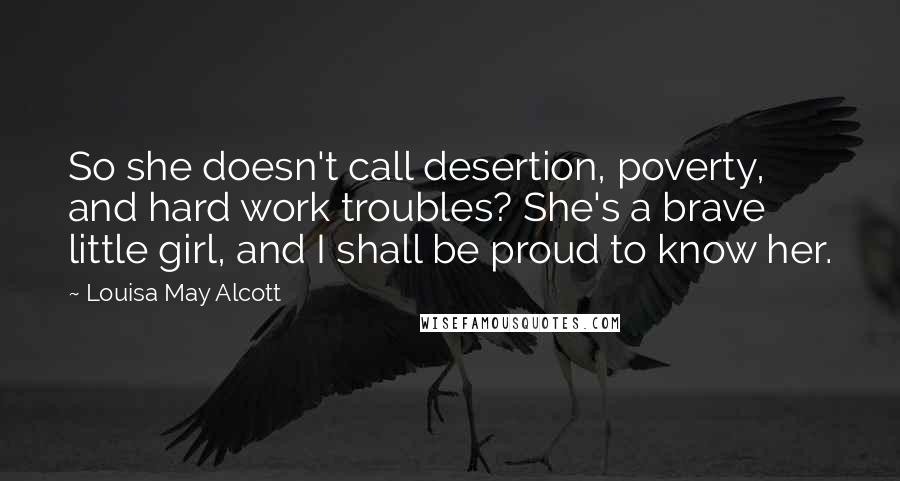 Louisa May Alcott Quotes: So she doesn't call desertion, poverty, and hard work troubles? She's a brave little girl, and I shall be proud to know her.