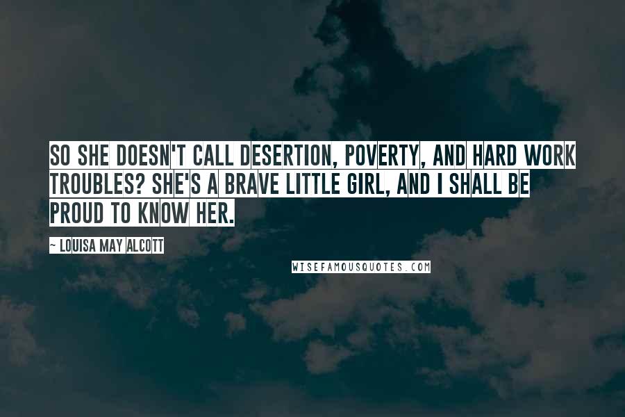 Louisa May Alcott Quotes: So she doesn't call desertion, poverty, and hard work troubles? She's a brave little girl, and I shall be proud to know her.