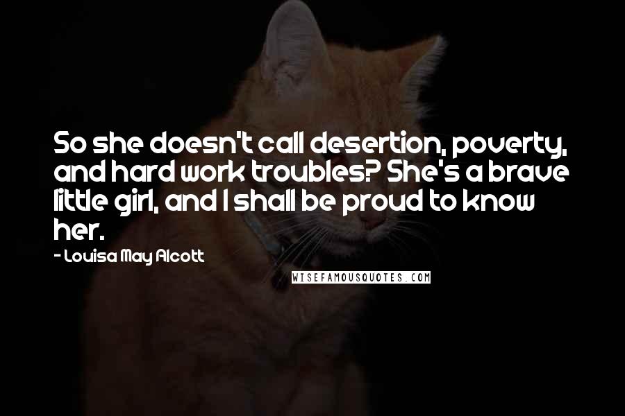 Louisa May Alcott Quotes: So she doesn't call desertion, poverty, and hard work troubles? She's a brave little girl, and I shall be proud to know her.