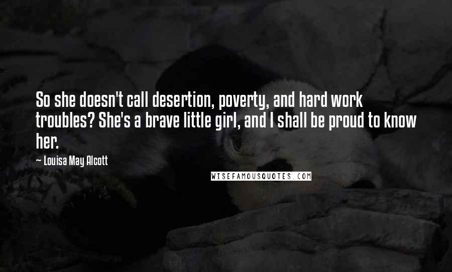 Louisa May Alcott Quotes: So she doesn't call desertion, poverty, and hard work troubles? She's a brave little girl, and I shall be proud to know her.