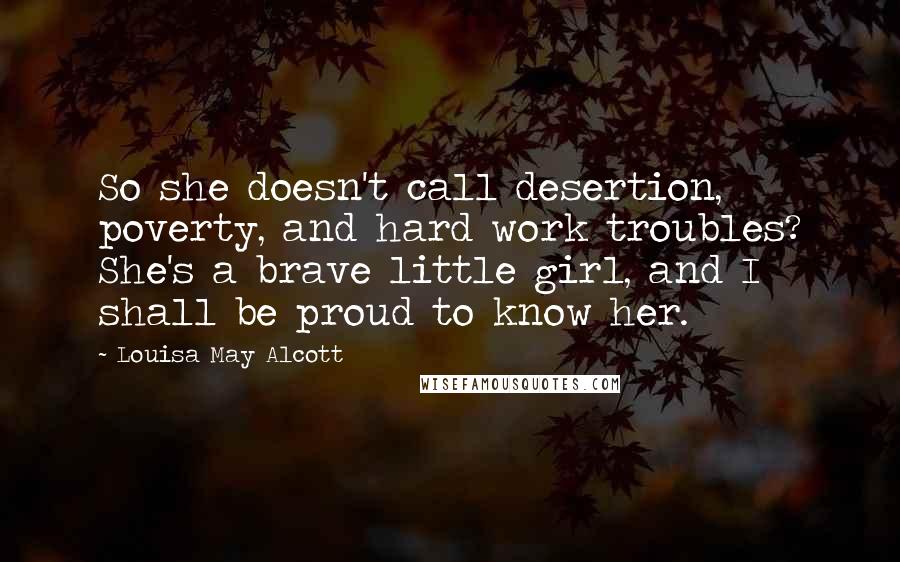 Louisa May Alcott Quotes: So she doesn't call desertion, poverty, and hard work troubles? She's a brave little girl, and I shall be proud to know her.