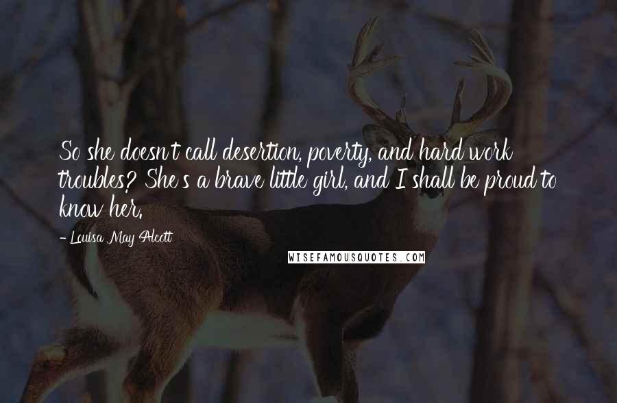 Louisa May Alcott Quotes: So she doesn't call desertion, poverty, and hard work troubles? She's a brave little girl, and I shall be proud to know her.