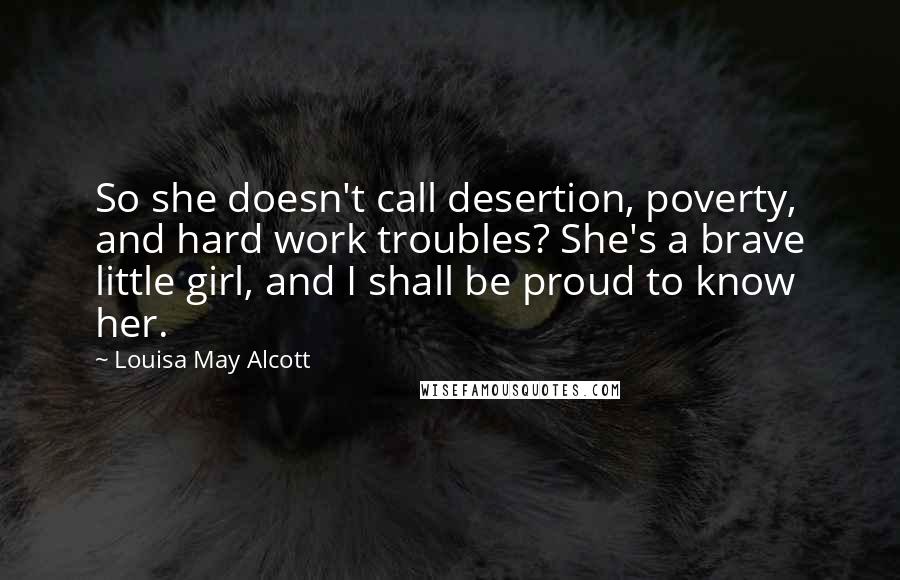 Louisa May Alcott Quotes: So she doesn't call desertion, poverty, and hard work troubles? She's a brave little girl, and I shall be proud to know her.