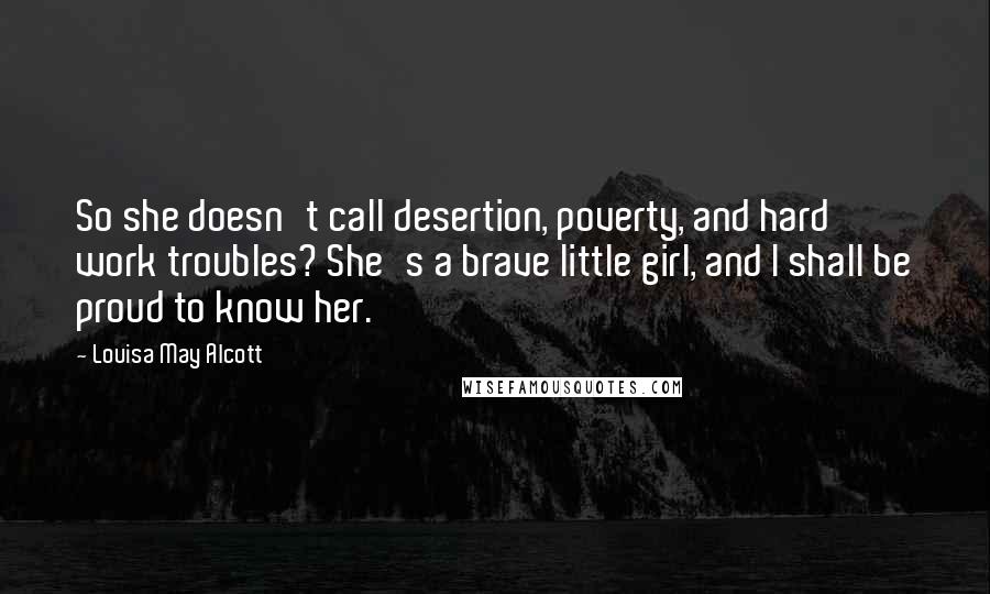 Louisa May Alcott Quotes: So she doesn't call desertion, poverty, and hard work troubles? She's a brave little girl, and I shall be proud to know her.