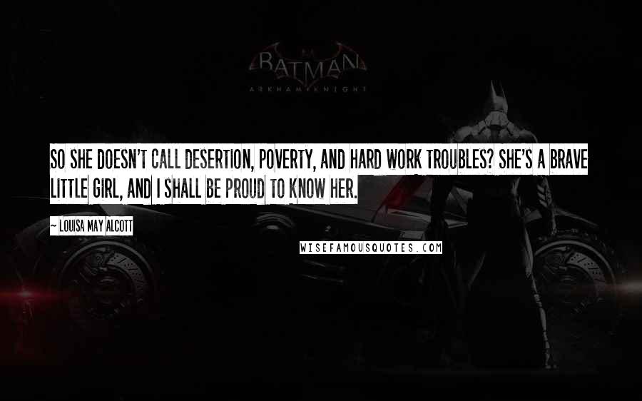 Louisa May Alcott Quotes: So she doesn't call desertion, poverty, and hard work troubles? She's a brave little girl, and I shall be proud to know her.