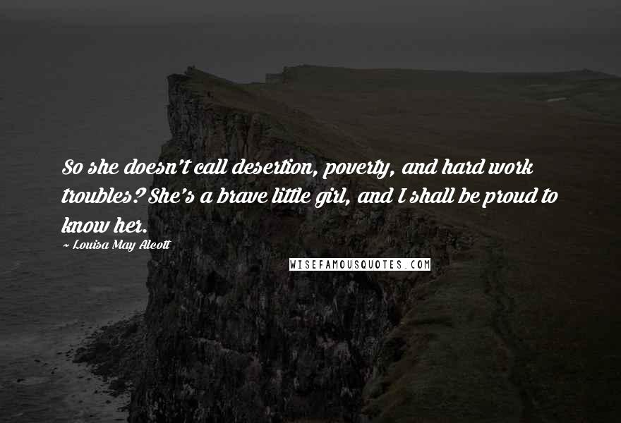 Louisa May Alcott Quotes: So she doesn't call desertion, poverty, and hard work troubles? She's a brave little girl, and I shall be proud to know her.