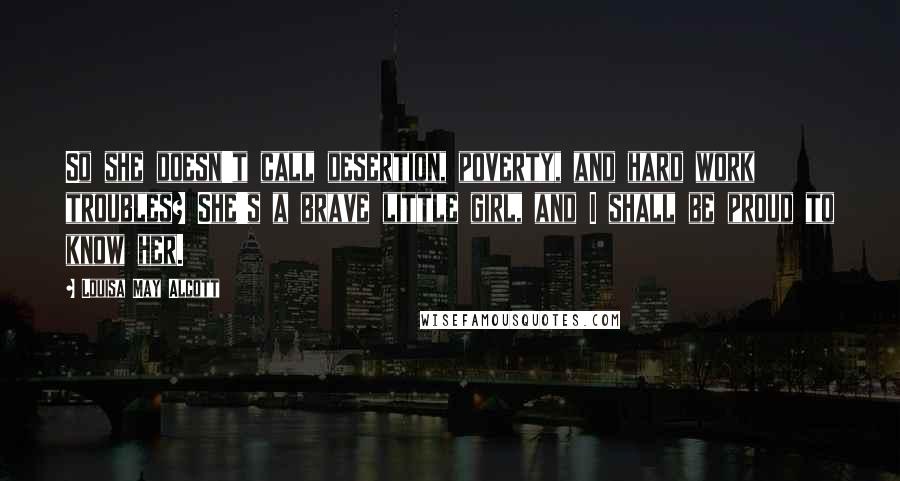 Louisa May Alcott Quotes: So she doesn't call desertion, poverty, and hard work troubles? She's a brave little girl, and I shall be proud to know her.