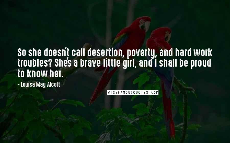 Louisa May Alcott Quotes: So she doesn't call desertion, poverty, and hard work troubles? She's a brave little girl, and I shall be proud to know her.