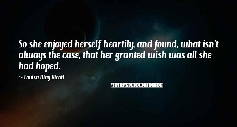 Louisa May Alcott Quotes: So she enjoyed herself heartily, and found, what isn't always the case, that her granted wish was all she had hoped.