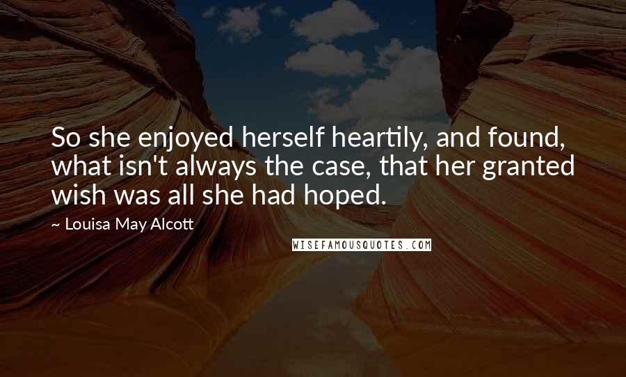 Louisa May Alcott Quotes: So she enjoyed herself heartily, and found, what isn't always the case, that her granted wish was all she had hoped.