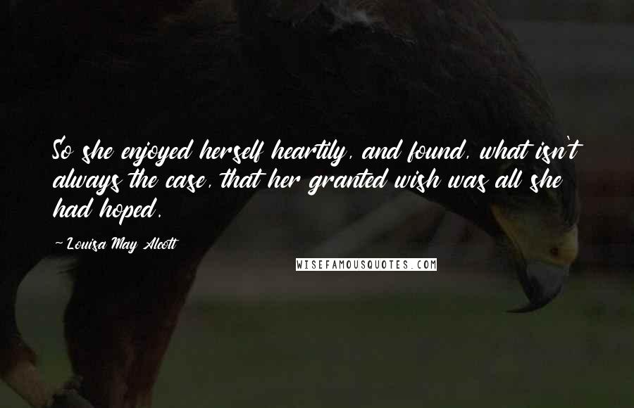 Louisa May Alcott Quotes: So she enjoyed herself heartily, and found, what isn't always the case, that her granted wish was all she had hoped.