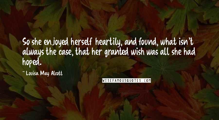 Louisa May Alcott Quotes: So she enjoyed herself heartily, and found, what isn't always the case, that her granted wish was all she had hoped.