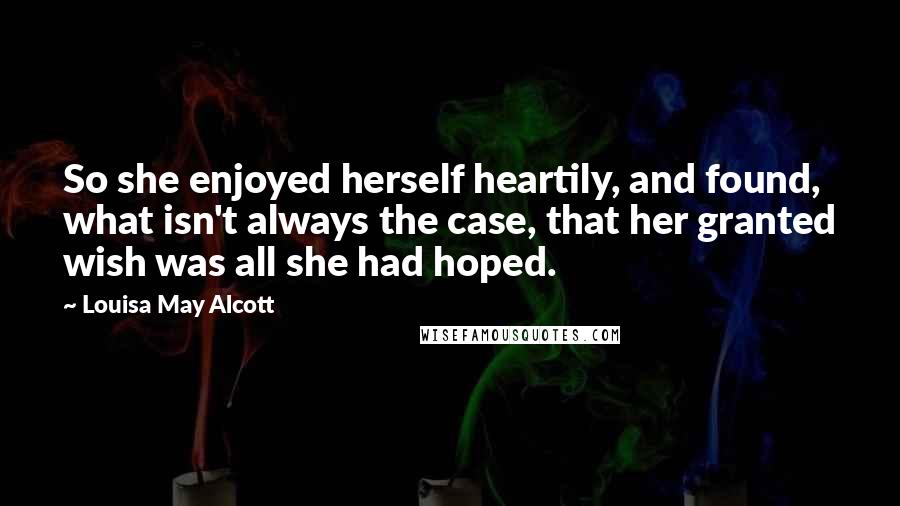 Louisa May Alcott Quotes: So she enjoyed herself heartily, and found, what isn't always the case, that her granted wish was all she had hoped.