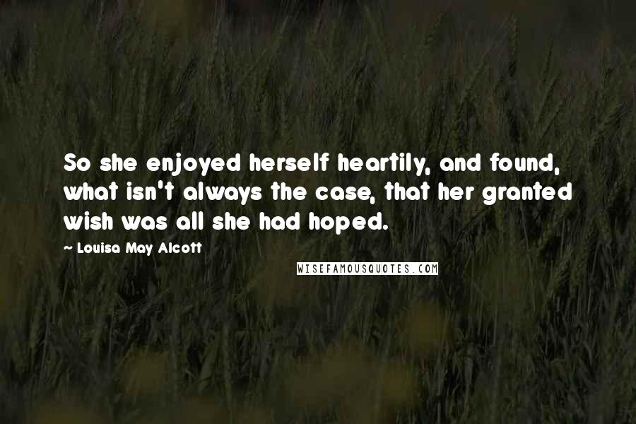 Louisa May Alcott Quotes: So she enjoyed herself heartily, and found, what isn't always the case, that her granted wish was all she had hoped.