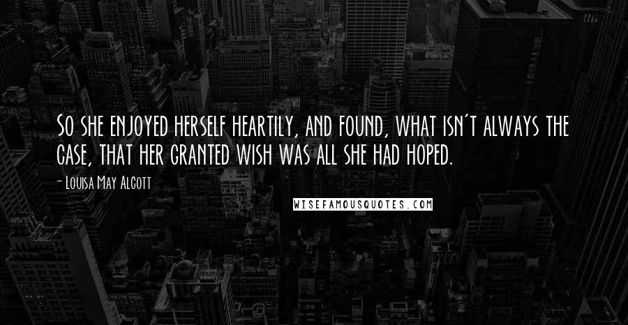 Louisa May Alcott Quotes: So she enjoyed herself heartily, and found, what isn't always the case, that her granted wish was all she had hoped.