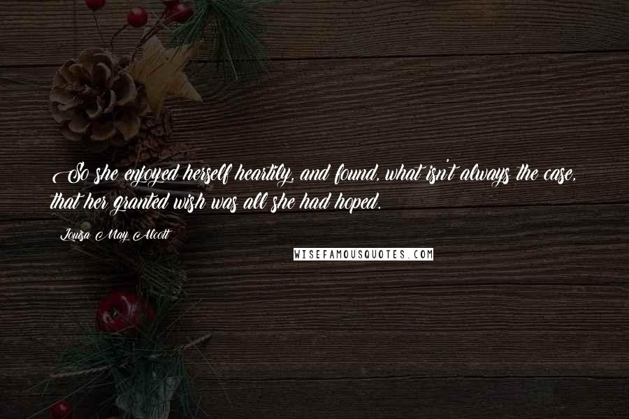 Louisa May Alcott Quotes: So she enjoyed herself heartily, and found, what isn't always the case, that her granted wish was all she had hoped.