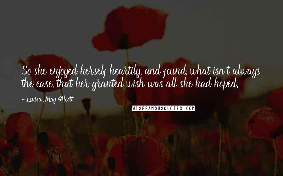 Louisa May Alcott Quotes: So she enjoyed herself heartily, and found, what isn't always the case, that her granted wish was all she had hoped.