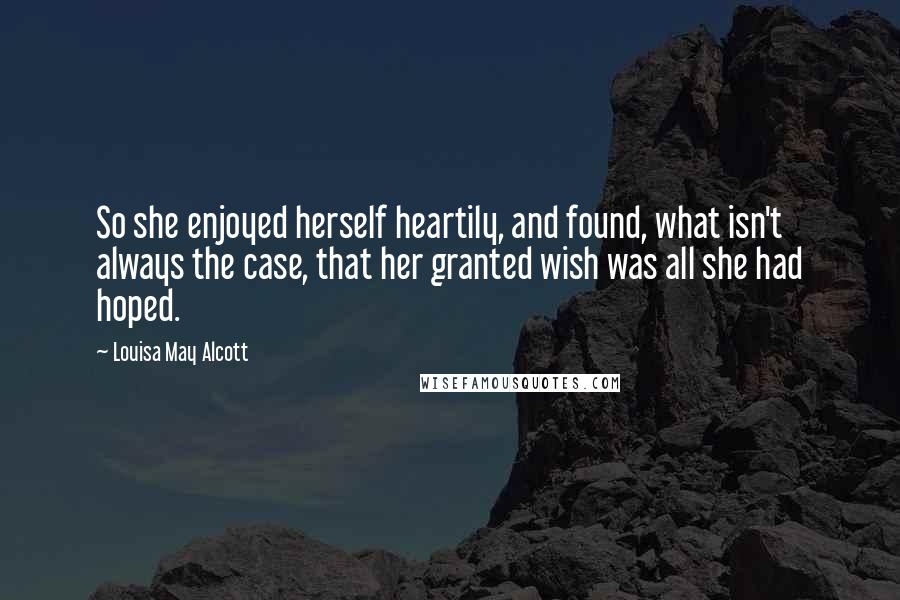 Louisa May Alcott Quotes: So she enjoyed herself heartily, and found, what isn't always the case, that her granted wish was all she had hoped.