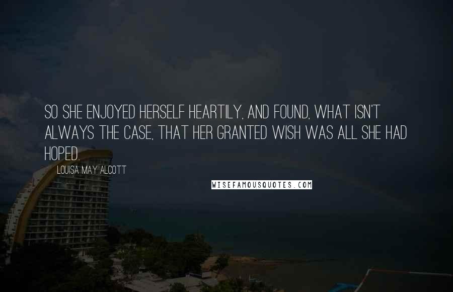 Louisa May Alcott Quotes: So she enjoyed herself heartily, and found, what isn't always the case, that her granted wish was all she had hoped.