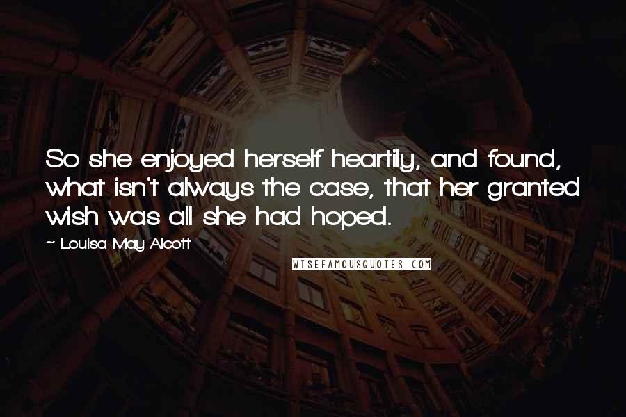 Louisa May Alcott Quotes: So she enjoyed herself heartily, and found, what isn't always the case, that her granted wish was all she had hoped.