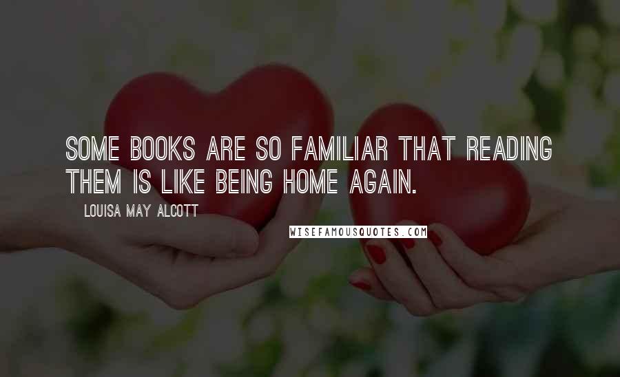 Louisa May Alcott Quotes: Some books are so familiar that reading them is like being home again.