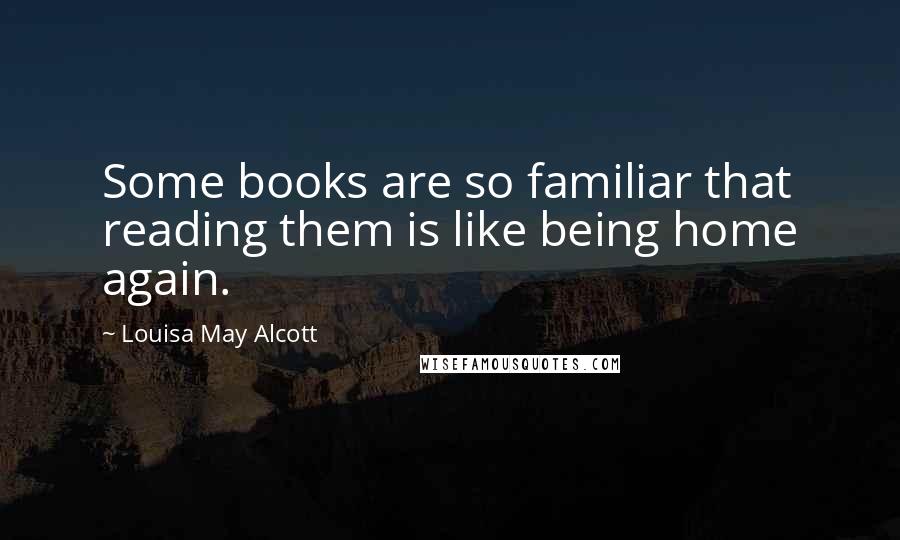Louisa May Alcott Quotes: Some books are so familiar that reading them is like being home again.