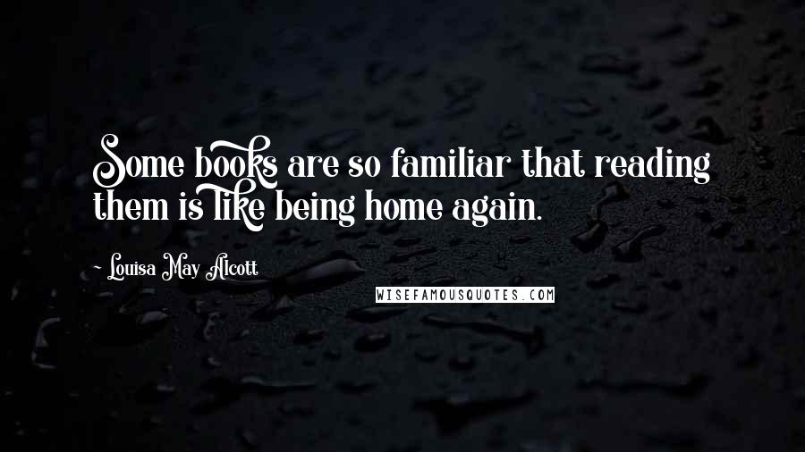 Louisa May Alcott Quotes: Some books are so familiar that reading them is like being home again.