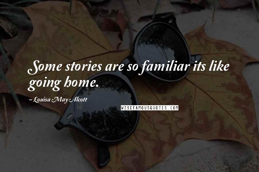 Louisa May Alcott Quotes: Some stories are so familiar its like going home.