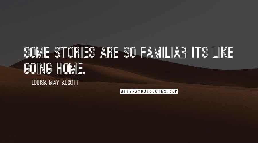 Louisa May Alcott Quotes: Some stories are so familiar its like going home.