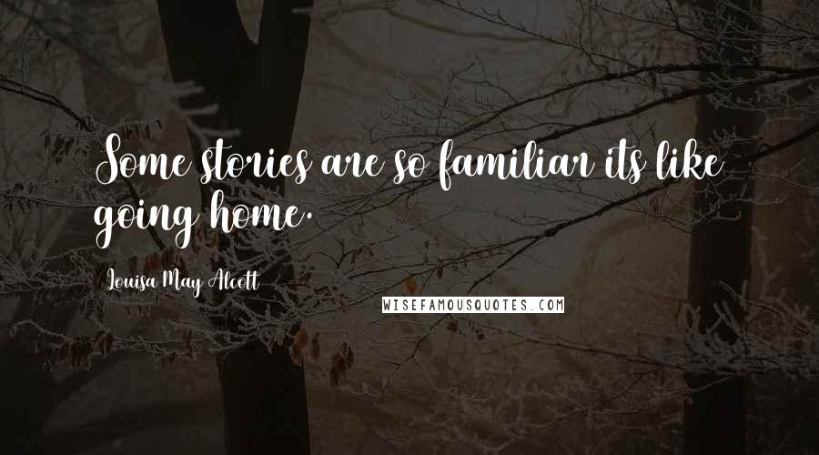 Louisa May Alcott Quotes: Some stories are so familiar its like going home.